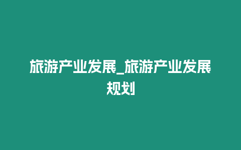 旅游產(chǎn)業(yè)發(fā)展_旅游產(chǎn)業(yè)發(fā)展規(guī)劃