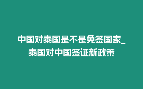 中國對泰國是不是免簽國家_泰國對中國簽證新政策