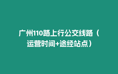 廣州110路上行公交線路（運營時間+途經(jīng)站點）