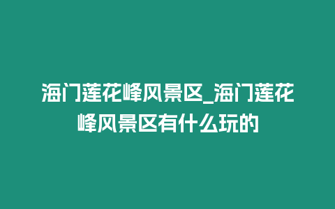 海門蓮花峰風景區_海門蓮花峰風景區有什么玩的