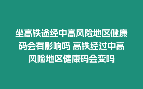 坐高鐵途經(jīng)中高風(fēng)險地區(qū)健康碼會有影響嗎 高鐵經(jīng)過中高風(fēng)險地區(qū)健康碼會變嗎