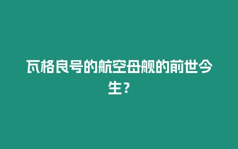 瓦格良號的航空母艦的前世今生？