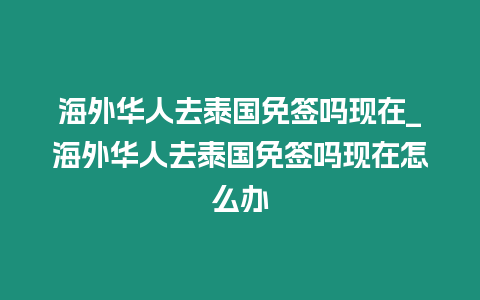 海外華人去泰國免簽嗎現(xiàn)在_海外華人去泰國免簽嗎現(xiàn)在怎么辦