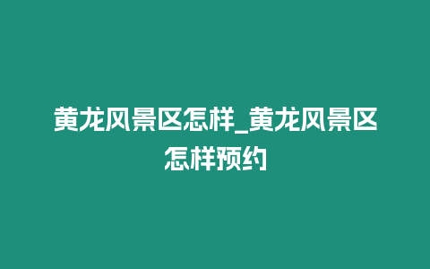 黃龍風景區怎樣_黃龍風景區怎樣預約