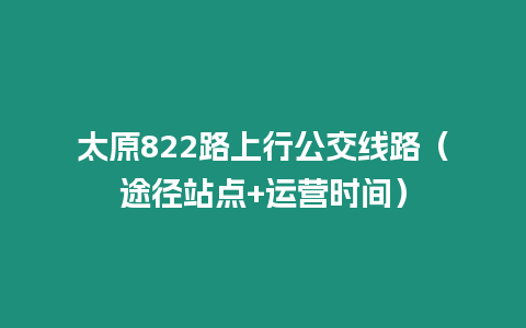 太原822路上行公交線路（途徑站點(diǎn)+運(yùn)營時(shí)間）