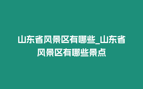 山東省風景區有哪些_山東省風景區有哪些景點