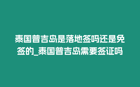 泰國普吉島是落地簽嗎還是免簽的_泰國普吉島需要簽證嗎