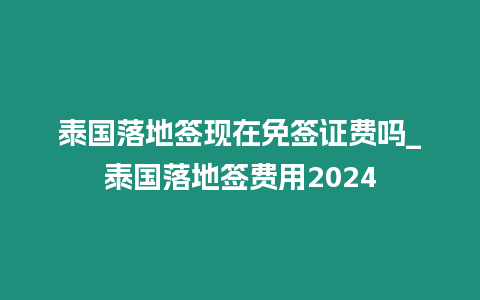 泰國落地簽現(xiàn)在免簽證費嗎_泰國落地簽費用2024