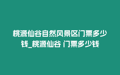 桃源仙谷自然風景區(qū)門票多少錢_桃源仙谷 門票多少錢