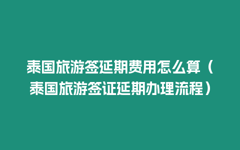 泰國旅游簽延期費用怎么算（泰國旅游簽證延期辦理流程）