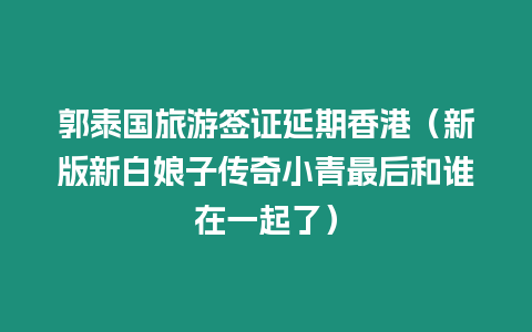 郭泰國旅游簽證延期香港（新版新白娘子傳奇小青最后和誰在一起了）