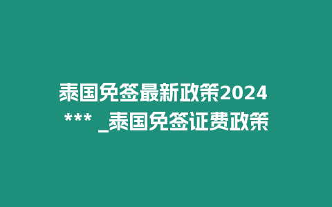 泰國免簽最新政策2024 *** _泰國免簽證費政策