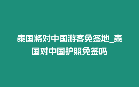 泰國(guó)將對(duì)中國(guó)游客免簽地_泰國(guó)對(duì)中國(guó)護(hù)照免簽嗎