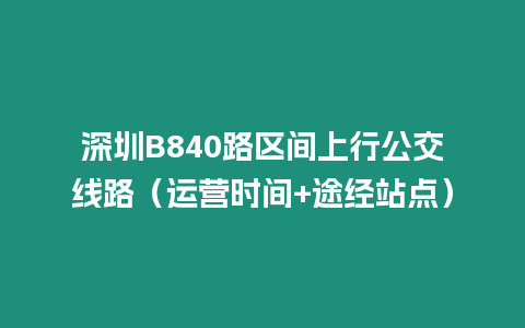 深圳B840路區(qū)間上行公交線路（運營時間+途經(jīng)站點）