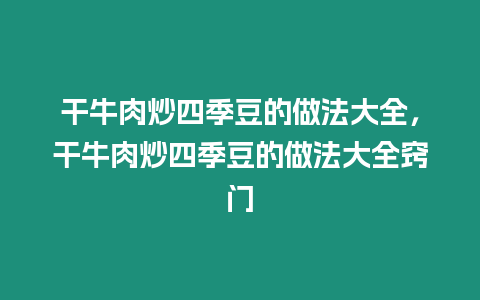 干牛肉炒四季豆的做法大全，干牛肉炒四季豆的做法大全竅門