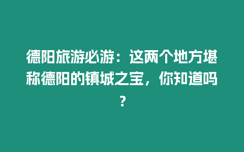 德陽旅游必游：這兩個地方堪稱德陽的鎮城之寶，你知道嗎？