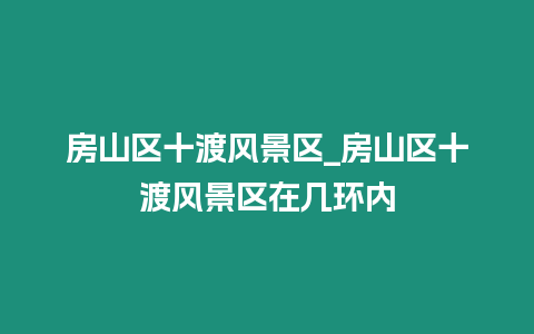 房山區十渡風景區_房山區十渡風景區在幾環內