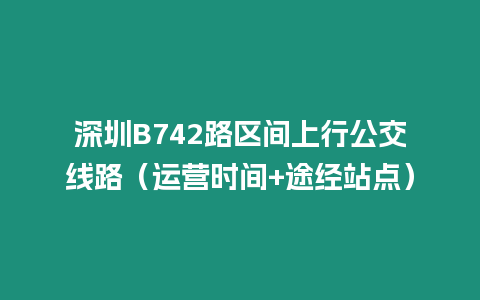 深圳B742路區(qū)間上行公交線路（運營時間+途經(jīng)站點）