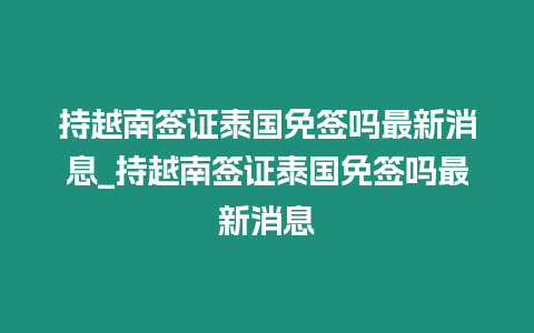 持越南簽證泰國免簽嗎最新消息_持越南簽證泰國免簽嗎最新消息