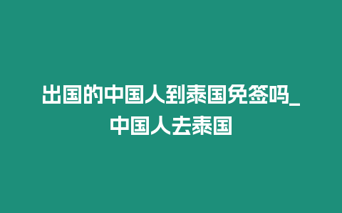 出國的中國人到泰國免簽嗎_中國人去泰國