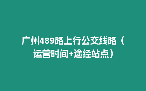 廣州489路上行公交線路（運營時間+途經(jīng)站點）