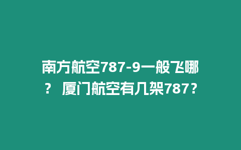 南方航空787-9一般飛哪？ 廈門航空有幾架787？