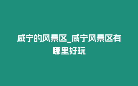 咸寧的風景區_咸寧風景區有哪里好玩