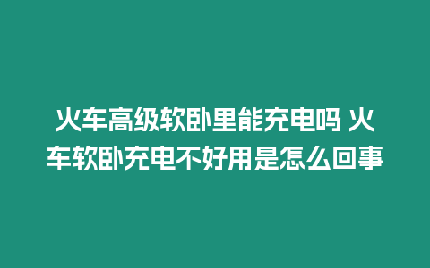 火車高級軟臥里能充電嗎 火車軟臥充電不好用是怎么回事