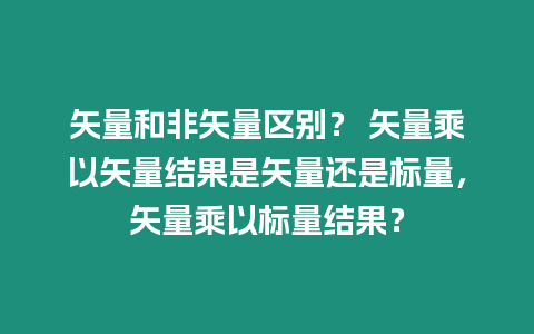 矢量和非矢量區(qū)別？ 矢量乘以矢量結(jié)果是矢量還是標(biāo)量，矢量乘以標(biāo)量結(jié)果？