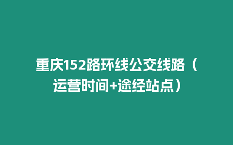 重慶152路環(huán)線公交線路（運(yùn)營時(shí)間+途經(jīng)站點(diǎn)）