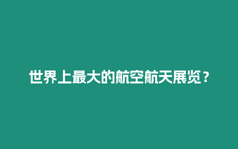 世界上最大的航空航天展覽？