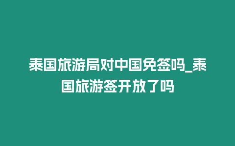 泰國旅游局對中國免簽嗎_泰國旅游簽開放了嗎