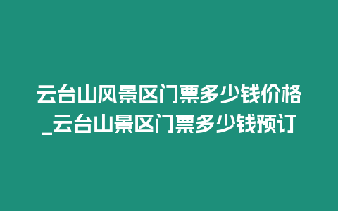 云臺山風(fēng)景區(qū)門票多少錢價格_云臺山景區(qū)門票多少錢預(yù)訂