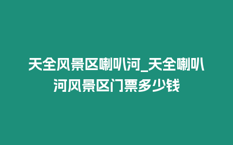 天全風(fēng)景區(qū)喇叭河_天全喇叭河風(fēng)景區(qū)門票多少錢