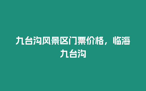 九臺溝風景區門票價格，臨海九臺溝