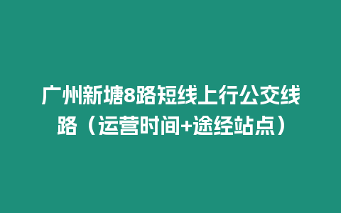 廣州新塘8路短線上行公交線路（運營時間+途經站點）