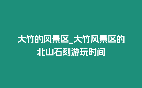 大竹的風(fēng)景區(qū)_大竹風(fēng)景區(qū)的北山石刻游玩時(shí)間