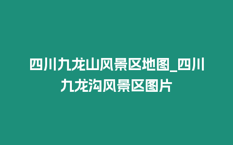 四川九龍山風景區地圖_四川九龍溝風景區圖片