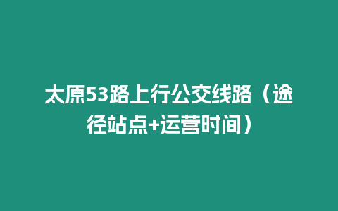 太原53路上行公交線路（途徑站點+運(yùn)營時間）