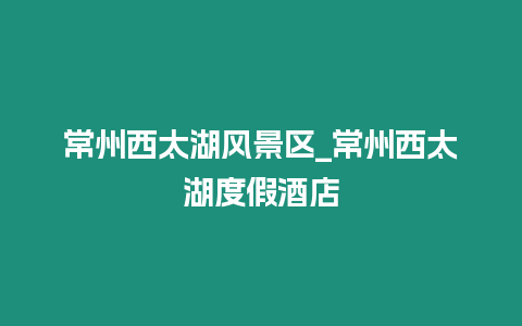 常州西太湖風(fēng)景區(qū)_常州西太湖度假酒店