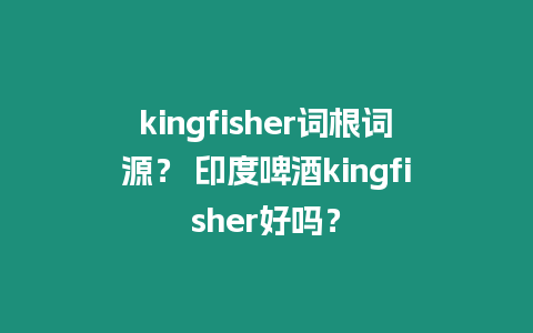 kingfisher詞根詞源？ 印度啤酒kingfisher好嗎？