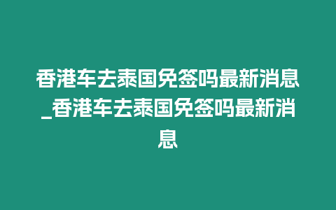 香港車去泰國(guó)免簽嗎最新消息_香港車去泰國(guó)免簽嗎最新消息