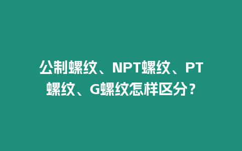 公制螺紋、NPT螺紋、PT螺紋、G螺紋怎樣區分？