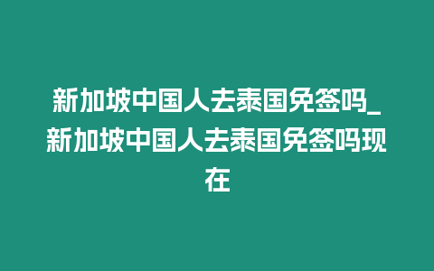 新加坡中國人去泰國免簽嗎_新加坡中國人去泰國免簽嗎現在