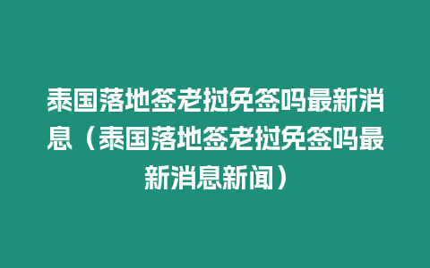 泰國落地簽老撾免簽嗎最新消息（泰國落地簽老撾免簽嗎最新消息新聞）