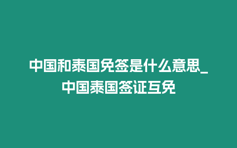 中國和泰國免簽是什么意思_中國泰國簽證互免