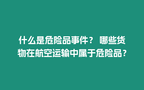 什么是危險品事件？ 哪些貨物在航空運輸中屬于危險品？