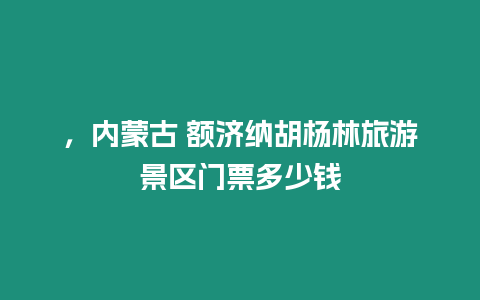 ，內蒙古 額濟納胡楊林旅游景區門票多少錢