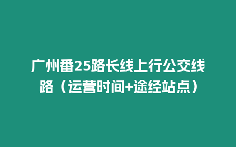 廣州番25路長(zhǎng)線上行公交線路（運(yùn)營(yíng)時(shí)間+途經(jīng)站點(diǎn)）