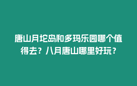 唐山月坨島和多瑪樂園哪個值得去？八月唐山哪里好玩？